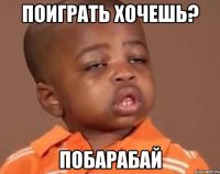 Поиграть хочешь? Побарабай