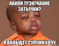 какой трэк?какие затычки? я вообщет супчик хочу