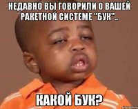 Недавно вы говорили о вашей ракетной системе "Бук".. Какой бук?