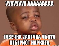 уууууууу ааааааааа 1авечка 2авечка чьота неберйот нарката