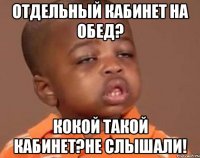 Отдельный кабинет на обед? Кокой такой кабинет?Не слышали!
