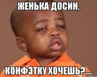 Женька Досин, Конфэтку хочешь?....