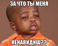 за что ты меня ненавидиш??