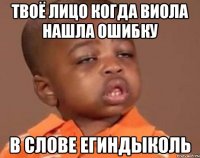 Твоё лицо Когда Виола нашла ошибку В слове ЕгИндыколь