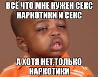 Всё что мне нужен секс наркотики и секс А хотя нет,только наркотики
