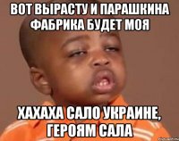 Вот вырасту и парашкина фабрика будет моя Хахаха сало украине, героям сала