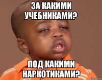 за какими учебниками? под какими наркотиками?
