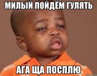 Милый пойдём гулять Ага ща посплю