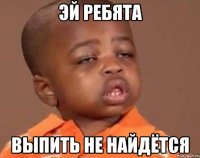Эй ребята выпить не найдётся