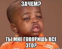 Зачем? Ты мне говоришь все это?