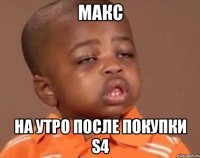 Макс на утро после покупки S4