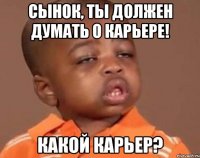 Сынок, ты должен думать о карьере! Какой карьер?
