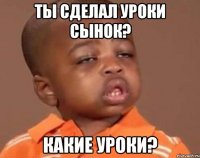 Ты сделал уроки сынок? Какие уроки?