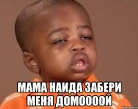  мама НАИДА забери меня домоооой