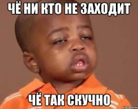 чë ни кто не заходит Чë так скучно