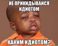 Не прикидывайся идиотом Каким идиотом?