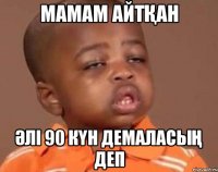 МАМАМ АЙТҚАН ӘЛІ 90 КҮН ДЕМАЛАСЫҢ ДЕП