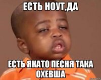 Есть ноут,да Есть якато песня така охевша