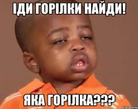 іди горілки найди! яка горілка???