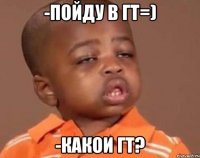 -Пойду в ГТ=) -Какои ГТ?