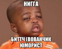 НИГГА БИТТЧ (Вованчик юморист