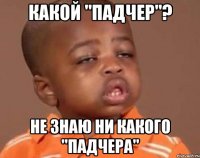 Какой "падчер"? Не знаю ни какого "падчера"