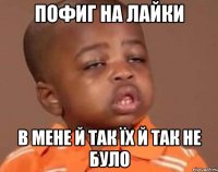 пофиг на лайки в мене й так їх й так не було