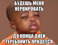 будешь меня нервировать до конца дней теребонить придется