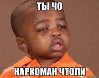 ты чо наркоман чтоли