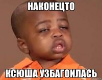 наконецто ксюша узбагоилась