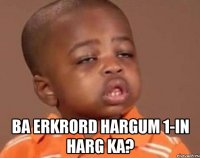  Ba erkrord hargum 1-in harg ka?