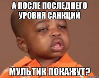 а после последнего уровня санкций мультик покажут?