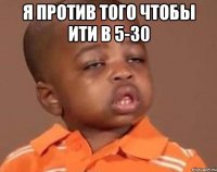 я против того чтобы ити в 5-30 