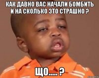 Как давно вас начали бомбить и на сколько это страшно ? Що..... ?