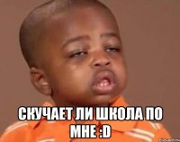  Скучает ли школа по мне :D