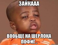 Зайкааа Вообще на ШЕРЛОКА Пофиг..