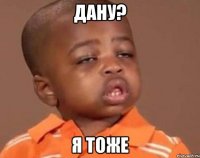 Дану? Я тоже