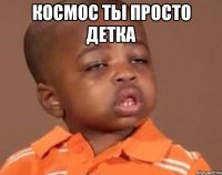 космос ты просто детка 