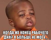  когда же конец рабочего дня? я больше не могу...