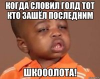 Когда словил голд тот кто зашёл последним Шкооолота!