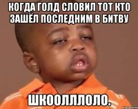 Когда голд словил тот кто зашёл последним в битву Шкоолллоло.