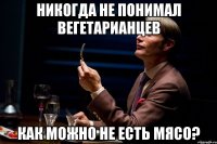 никогда не понимал вегетарианцев как можно не есть мясо?