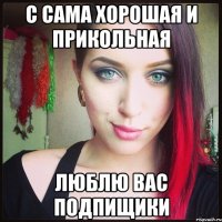 С сама хорошая и прикольная Люблю вас подпищики