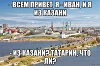 - всем привет, я - Иван, и я из Казани - из Казани? Татарин, что ли?