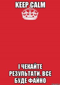 Keep Calm і чекайте результати. Все буде файно