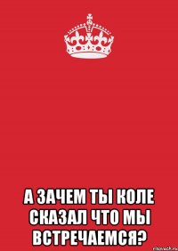  А зачем ты Коле сказал что мы встречаемся?