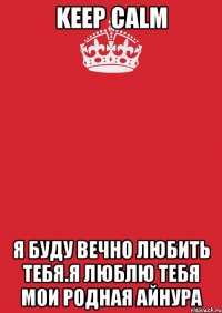 Keep calm Я буду вечно Любить тебя.Я люблю тебя мои родная Айнура