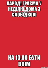 народ! граємо у неділю дома з слобідкою на 13.00 бути всім