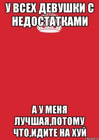 У всех девушки с недостатками А у меня лучшая,потому что,Идите на хуй