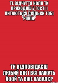 Те відчуття коли ти приходиш у гості і питаються скільки тобі років. Ти відповідаєш любий вік і всі кажуть йоой та вже кавалєр